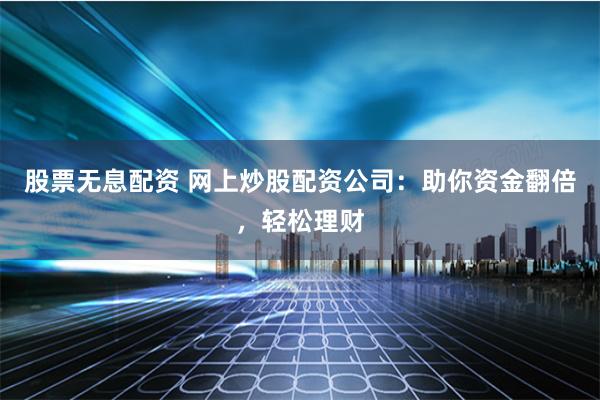 股票无息配资 网上炒股配资公司：助你资金翻倍，轻松理财