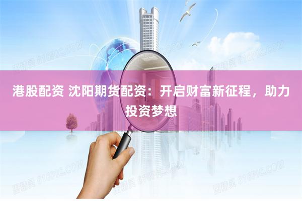 港股配资 沈阳期货配资：开启财富新征程，助力投资梦想