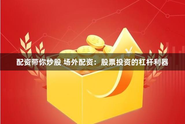 配资带你炒股 场外配资：股票投资的杠杆利器