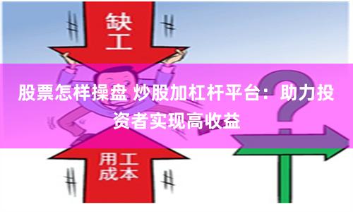 股票怎样操盘 炒股加杠杆平台：助力投资者实现高收益