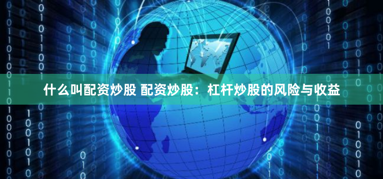 什么叫配资炒股 配资炒股：杠杆炒股的风险与收益