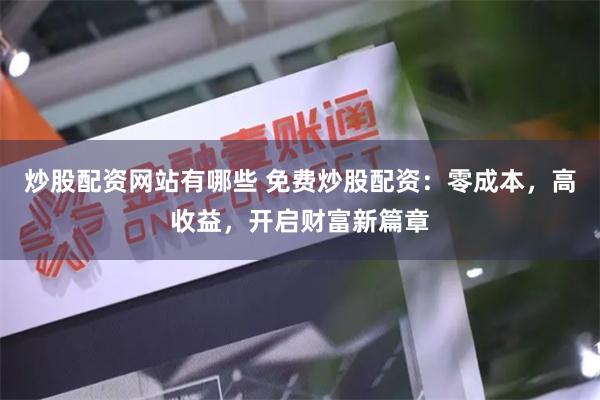 炒股配资网站有哪些 免费炒股配资：零成本，高收益，开启财富新篇章