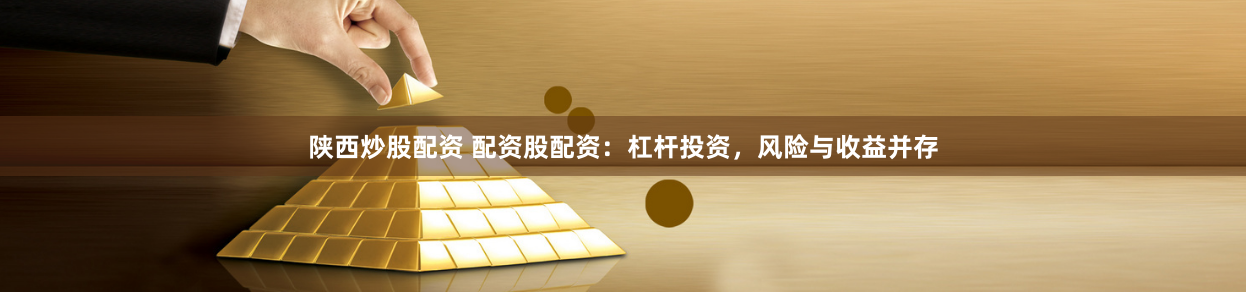 陕西炒股配资 配资股配资：杠杆投资，风险与收益并存