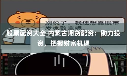 股票配资大全 内蒙古期货配资：助力投资，把握财富机遇