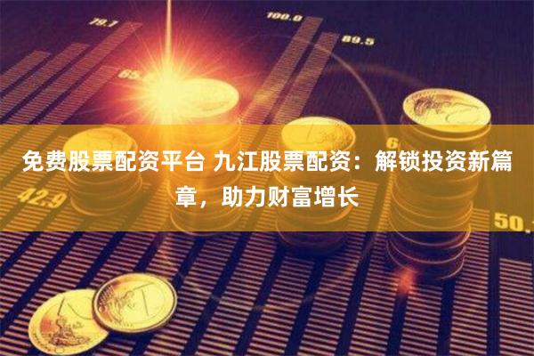 免费股票配资平台 九江股票配资：解锁投资新篇章，助力财富增长