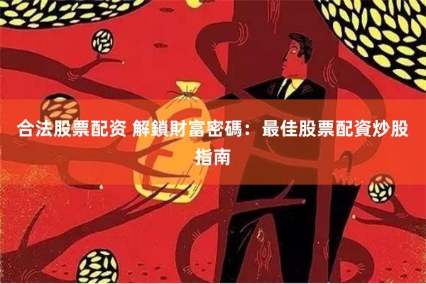 合法股票配资 解鎖財富密碼：最佳股票配資炒股指南