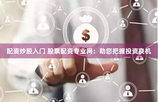 配资炒股入门 股票配资专业网：助您把握投资良机