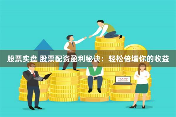 股票实盘 股票配资盈利秘诀：轻松倍增你的收益