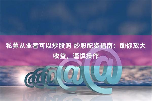 私募从业者可以炒股吗 炒股配资指南：助你放大收益，谨慎操作