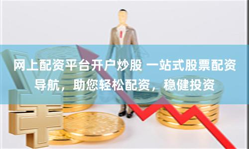网上配资平台开户炒股 一站式股票配资导航，助您轻松配资，稳健投资