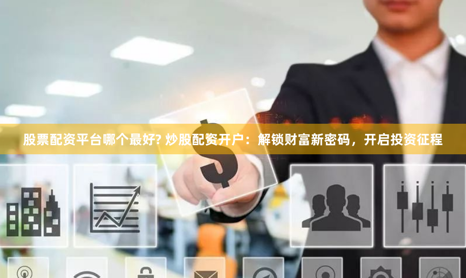 股票配资平台哪个最好? 炒股配资开户：解锁财富新密码，开启投资征程