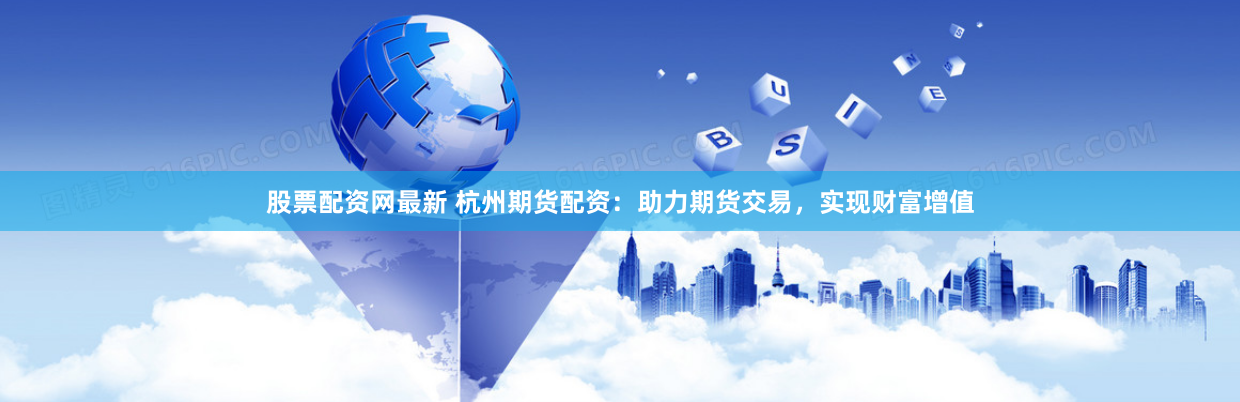 股票配资网最新 杭州期货配资：助力期货交易，实现财富增值