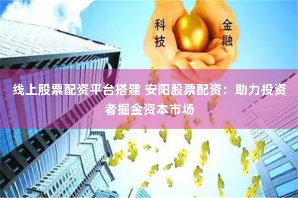 线上股票配资平台搭建 安阳股票配资：助力投资者掘金资本市场