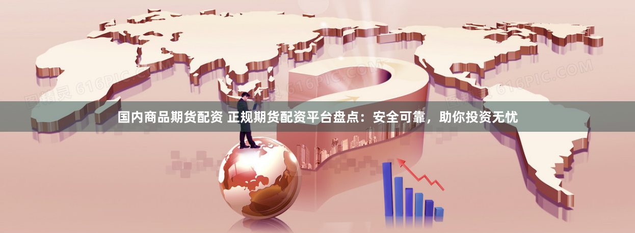 国内商品期货配资 正规期货配资平台盘点：安全可靠，助你投资无忧
