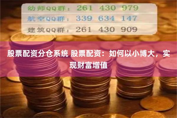 股票配资分仓系统 股票配资：如何以小博大，实现财富增值