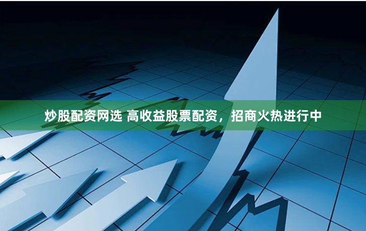 炒股配资网选 高收益股票配资，招商火热进行中