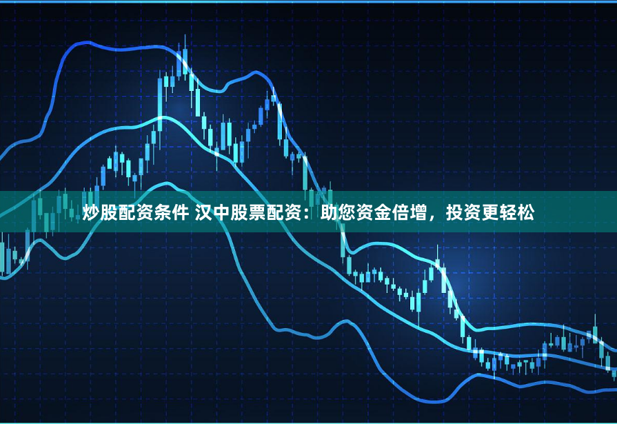 炒股配资条件 汉中股票配资：助您资金倍增，投资更轻松