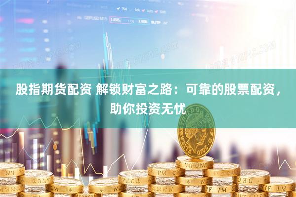 股指期货配资 解锁财富之路：可靠的股票配资，助你投资无忧