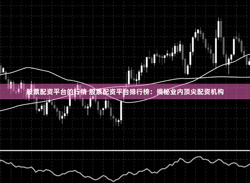 股票配资平台的行情 股票配资平台排行榜：揭秘业内顶尖配资机构