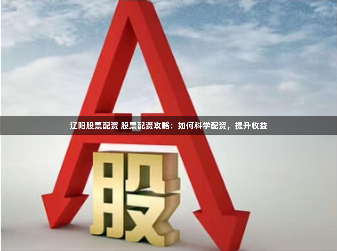 辽阳股票配资 股票配资攻略：如何科学配资，提升收益