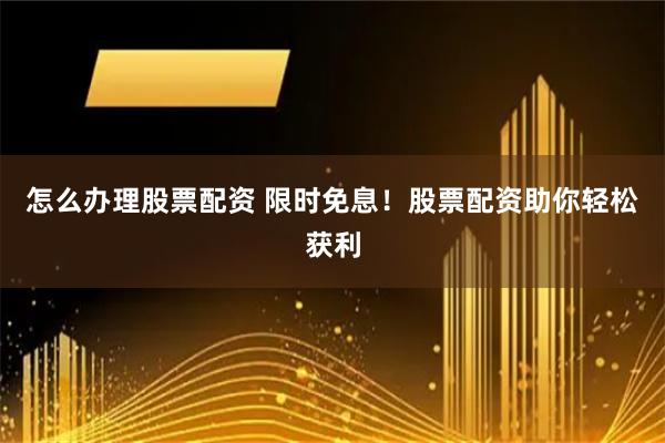 怎么办理股票配资 限时免息！股票配资助你轻松获利