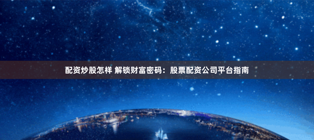 配资炒股怎样 解锁财富密码：股票配资公司平台指南