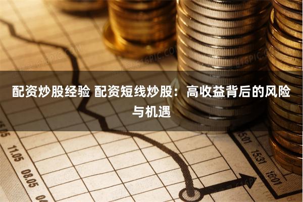 配资炒股经验 配资短线炒股：高收益背后的风险与机遇