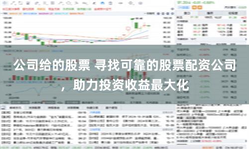 公司给的股票 寻找可靠的股票配资公司，助力投资收益最大化