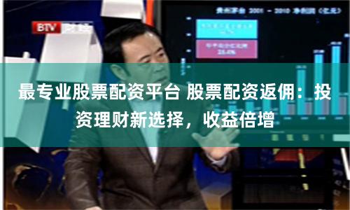 最专业股票配资平台 股票配资返佣：投资理财新选择，收益倍增