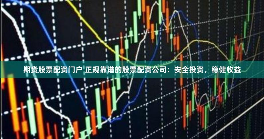 期货股票配资门户 正规靠谱的股票配资公司：安全投资，稳健收益