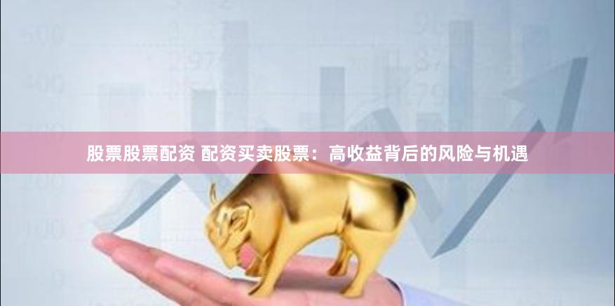 股票股票配资 配资买卖股票：高收益背后的风险与机遇