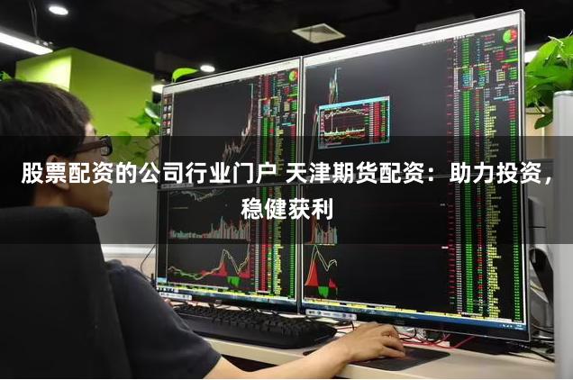 股票配资的公司行业门户 天津期货配资：助力投资，稳健获利
