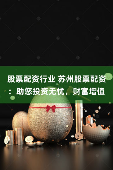 股票配资行业 苏州股票配资：助您投资无忧，财富增值
