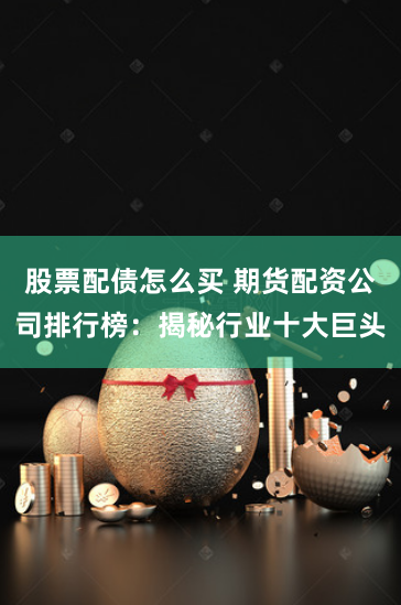 股票配债怎么买 期货配资公司排行榜：揭秘行业十大巨头
