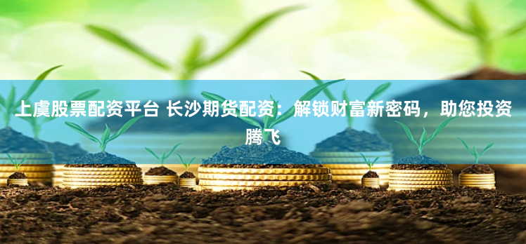 上虞股票配资平台 长沙期货配资：解锁财富新密码，助您投资腾飞