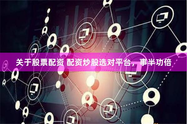 关于股票配资 配资炒股选对平台，事半功倍