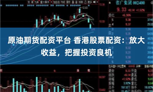 原油期货配资平台 香港股票配资：放大收益，把握投资良机