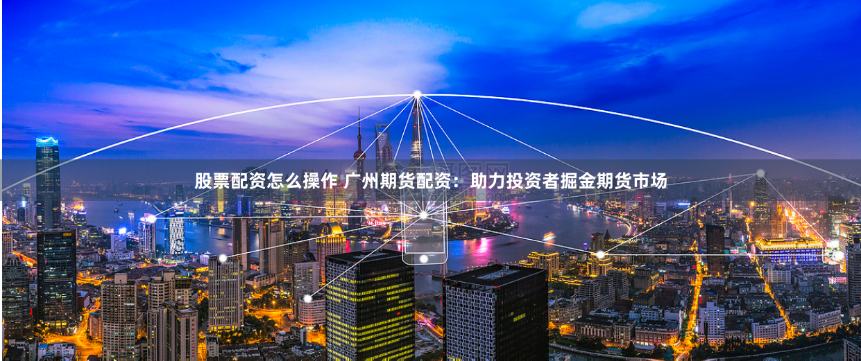 股票配资怎么操作 广州期货配资：助力投资者掘金期货市场