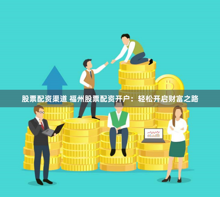 股票配资渠道 福州股票配资开户：轻松开启财富之路