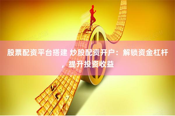 股票配资平台搭建 炒股配资开户：解锁资金杠杆，提升投资收益