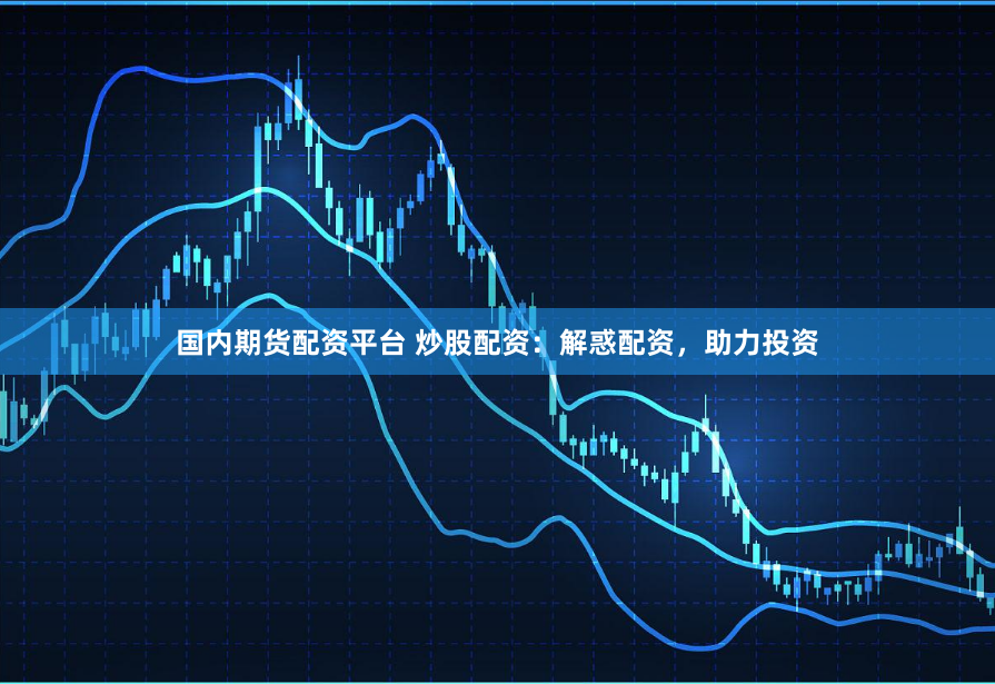 国内期货配资平台 炒股配资：解惑配资，助力投资
