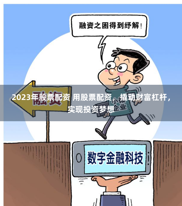 2023年股票配资 用股票配资，撬动财富杠杆，实现投资梦想