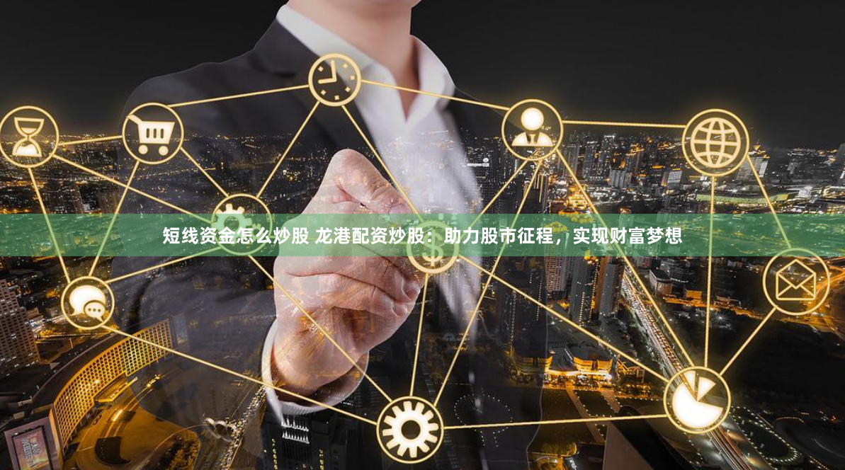 短线资金怎么炒股 龙港配资炒股：助力股市征程，实现财富梦想