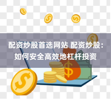 配资炒股首选网站 配资炒股：如何安全高效地杠杆投资