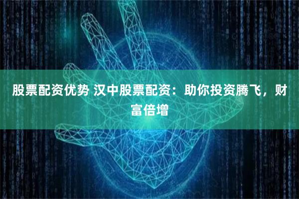 股票配资优势 汉中股票配资：助你投资腾飞，财富倍增