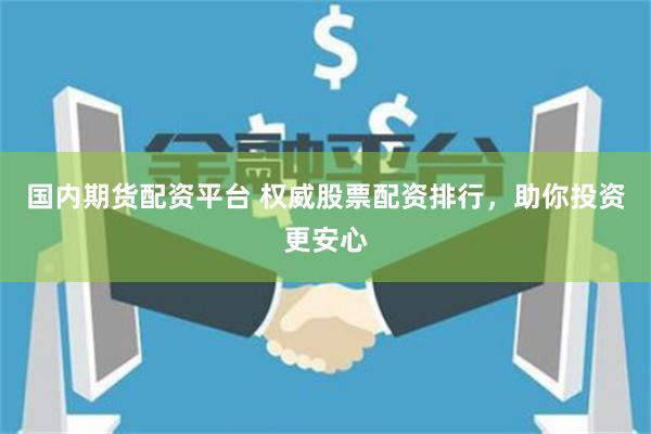 国内期货配资平台 权威股票配资排行，助你投资更安心