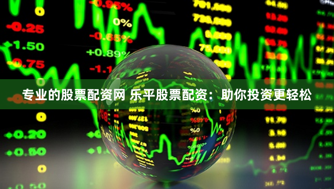 专业的股票配资网 乐平股票配资：助你投资更轻松
