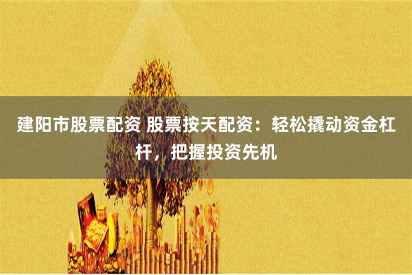 建阳市股票配资 股票按天配资：轻松撬动资金杠杆，把握投资先机