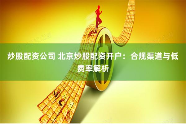 炒股配资公司 北京炒股配资开户：合规渠道与低费率解析