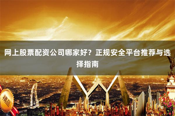 网上股票配资公司哪家好？正规安全平台推荐与选择指南